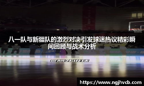 八一队与新疆队的激烈对决引发球迷热议精彩瞬间回顾与战术分析
