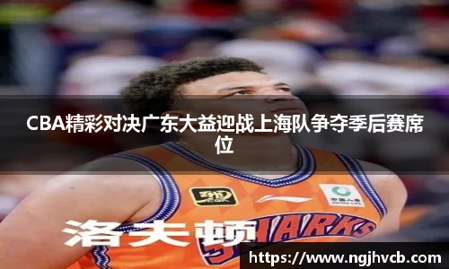 CBA精彩对决广东大益迎战上海队争夺季后赛席位